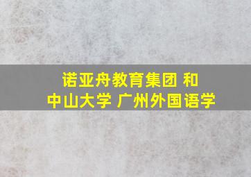 诺亚舟教育集团 和 中山大学 广州外国语学